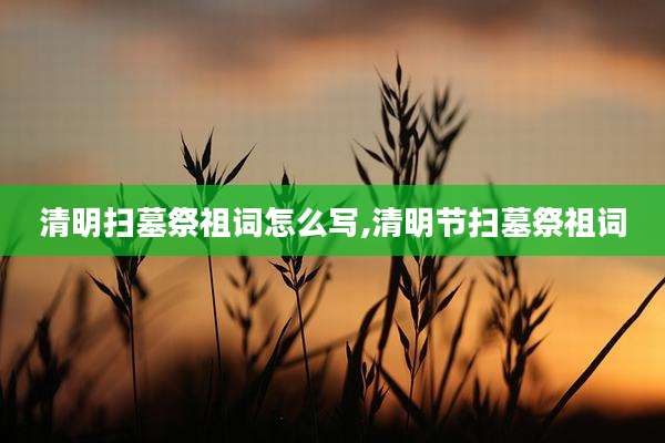 清明扫墓祭祖词怎么写,清明节扫墓祭祖词