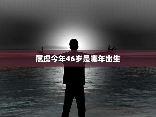 属虎今年46岁是哪年出生