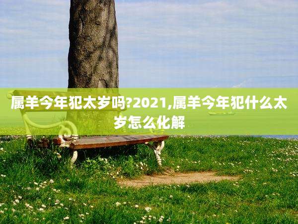 属羊今年犯太岁吗?2021,属羊今年犯什么太岁怎么化解