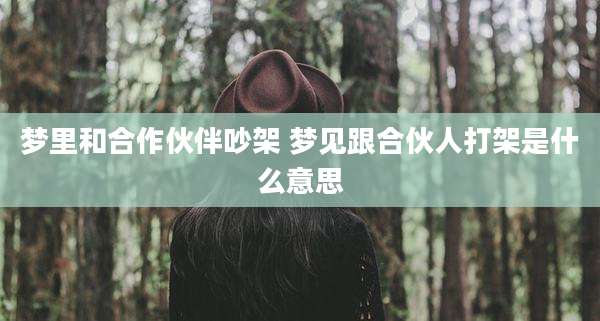 梦里和合作伙伴吵架 梦见跟合伙人打架是什么意思