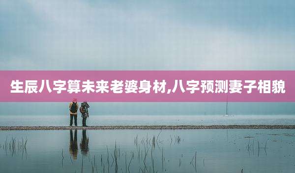 生辰八字算未来老婆身材,八字预测妻子相貌