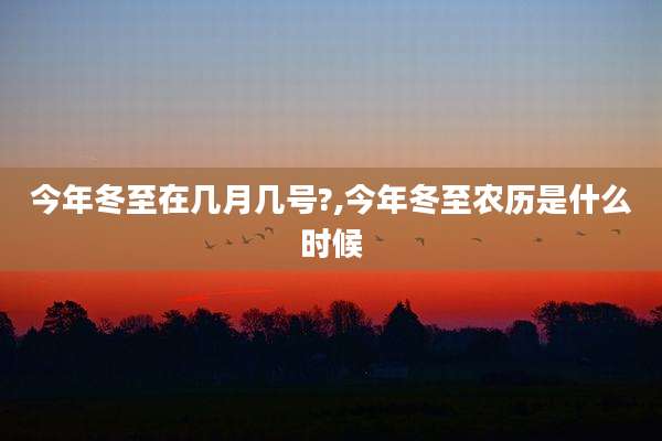 今年冬至在几月几号?,今年冬至农历是什么时候