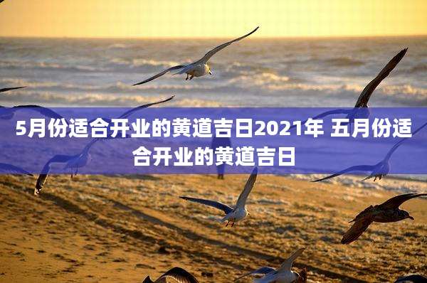 5月份适合开业的黄道吉日2021年 五月份适合开业的黄道吉日
