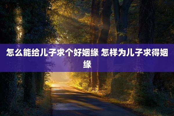 怎么能给儿子求个好姻缘 怎样为儿子求得姻缘