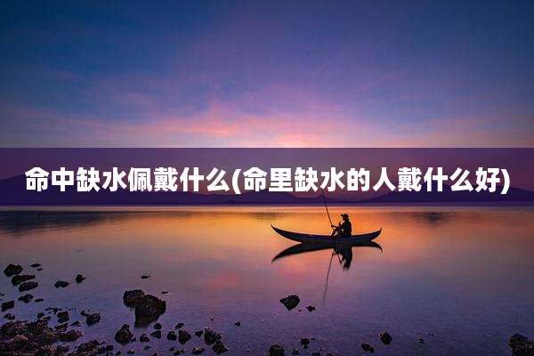 命中缺水佩戴什么(命里缺水的人戴什么好)