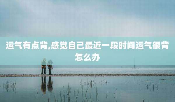 运气有点背,感觉自己最近一段时间运气很背怎么办