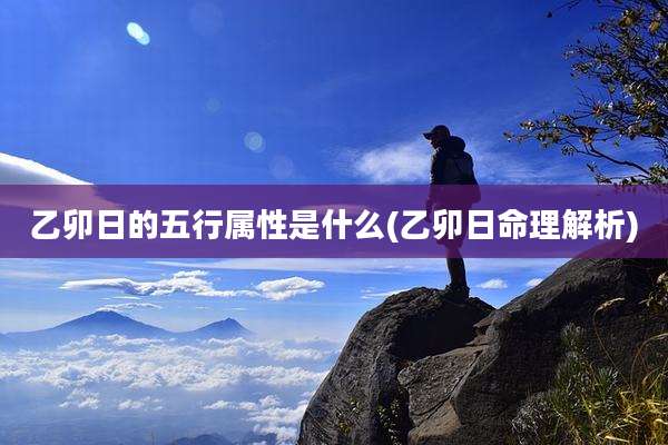 乙卯日的五行属性是什么(乙卯日命理解析)