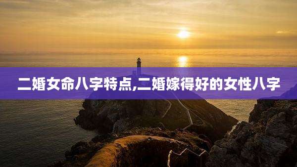 二婚女命八字特点,二婚嫁得好的女性八字