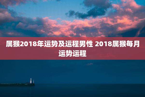 属猴2018年运势及运程男性 2018属猴每月运势运程