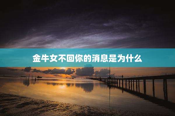 金牛女不回你的消息是为什么