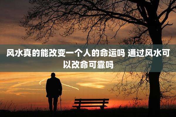 风水真的能改变一个人的命运吗 通过风水可以改命可靠吗
