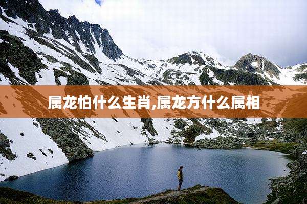 属龙怕什么生肖,属龙方什么属相