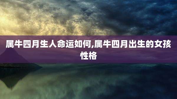 属牛四月生人命运如何,属牛四月出生的女孩性格