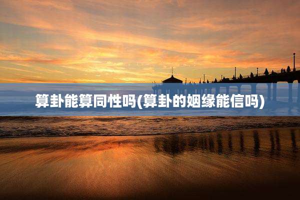 算卦能算同性吗(算卦的姻缘能信吗)
