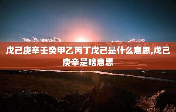 戊己庚辛壬癸甲乙丙丁戊己是什么意思,戊己庚辛是啥意思