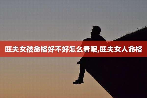 旺夫女孩命格好不好怎么看呢,旺夫女人命格