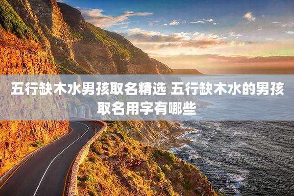 五行缺木水男孩取名精选 五行缺木水的男孩取名用字有哪些
