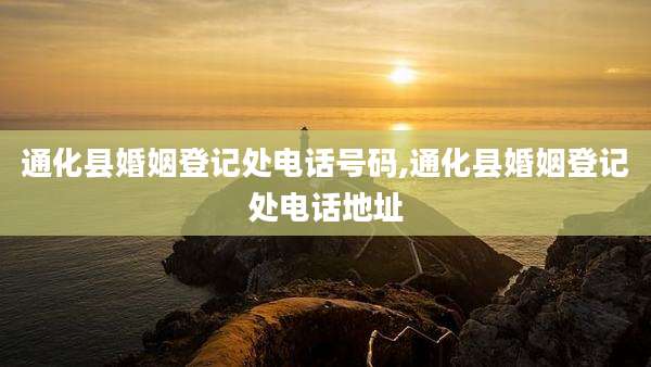 通化县婚姻登记处电话号码,通化县婚姻登记处电话地址