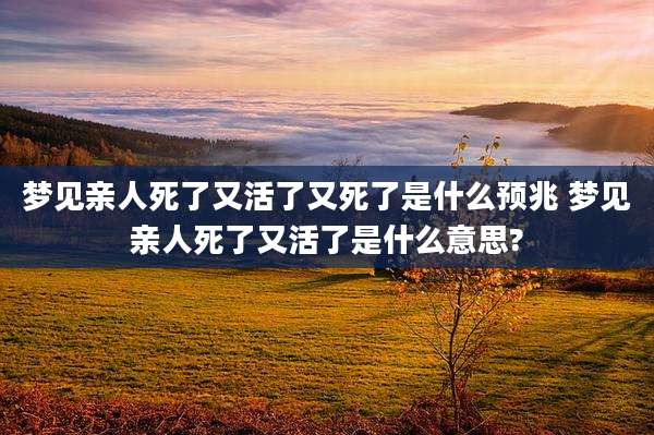梦见亲人死了又活了又死了是什么预兆 梦见亲人死了又活了是什么意思?