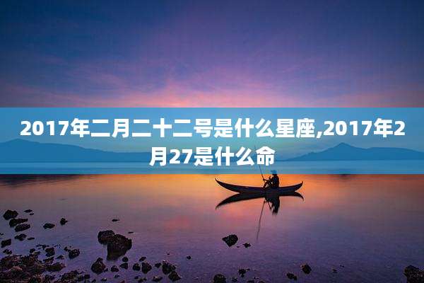 2017年二月二十二号是什么星座,2017年2月27是什么命