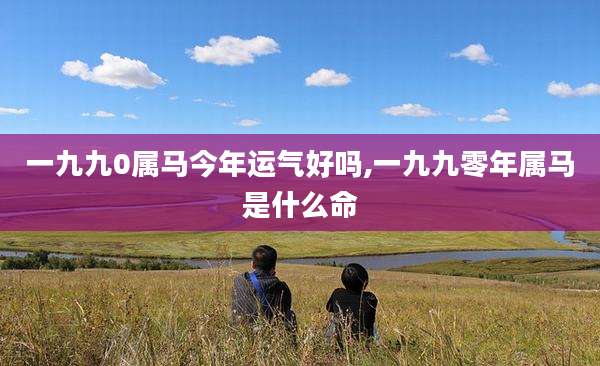一九九0属马今年运气好吗,一九九零年属马是什么命