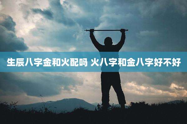 生辰八字金和火配吗 火八字和金八字好不好