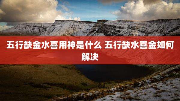 五行缺金水喜用神是什么 五行缺水喜金如何解决