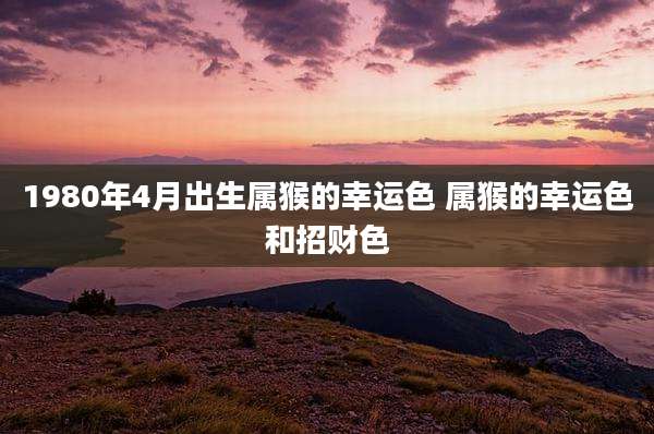 1980年4月出生属猴的幸运色 属猴的幸运色和招财色