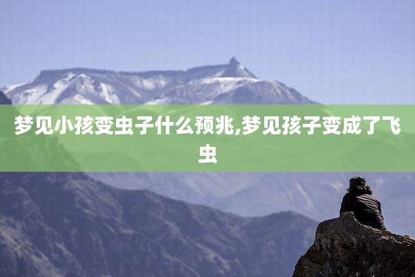 梦见小孩变虫子什么预兆,梦见孩子变成了飞虫