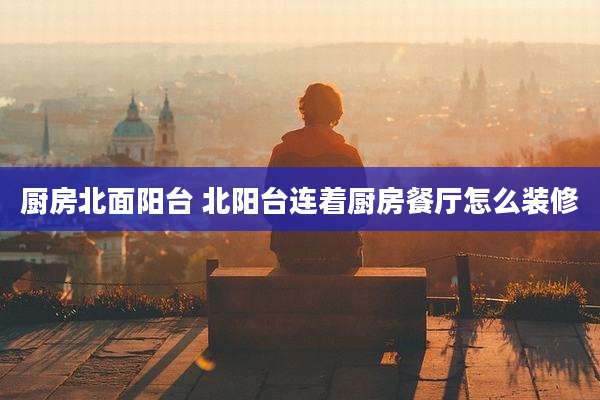 厨房北面阳台 北阳台连着厨房餐厅怎么装修