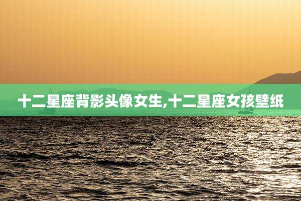 十二星座背影头像女生,十二星座女孩壁纸