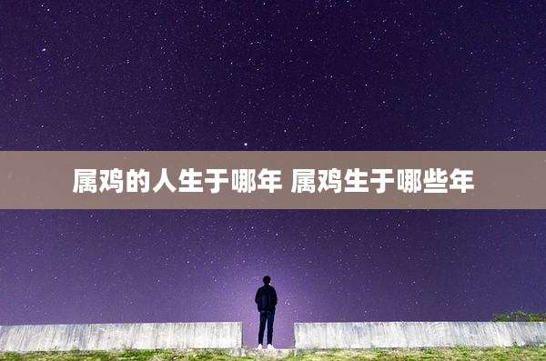属鸡的人生于哪年 属鸡生于哪些年