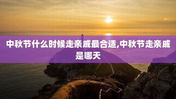 中秋节什么时候走亲戚最合适,中秋节走亲戚是哪天