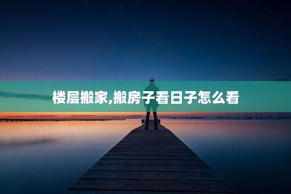 楼层搬家,搬房子看日子怎么看