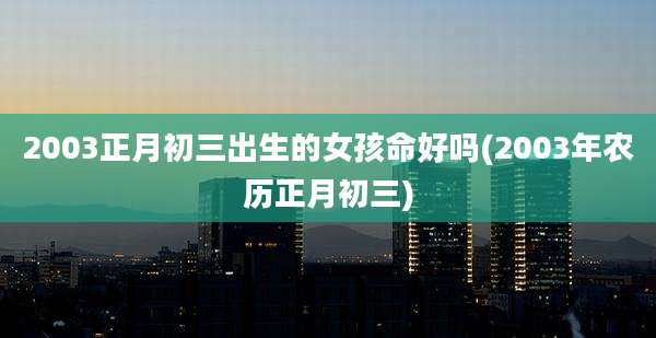 2003正月初三出生的女孩命好吗(2003年农历正月初三)