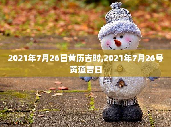 2021年7月26日黄历吉时,2021年7月26号黄道吉日