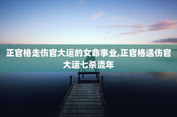 正官格走伤官大运的女命事业,正官格遇伤官大运七杀流年
