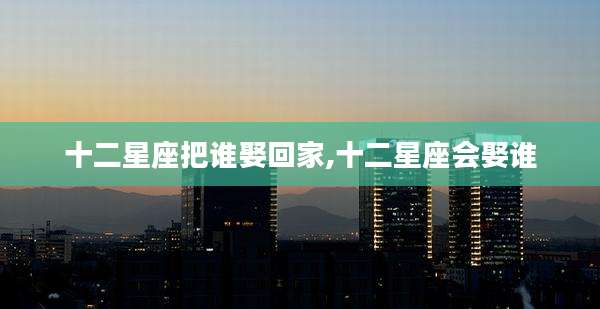 十二星座把谁娶回家,十二星座会娶谁