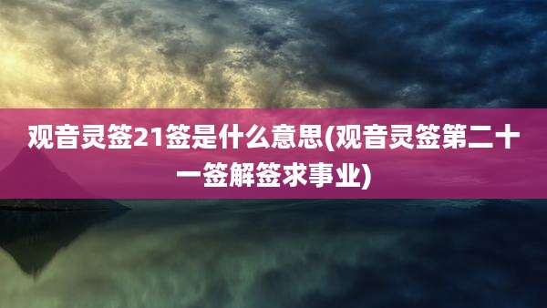 观音灵签21签是什么意思(观音灵签第二十一签解签求事业)