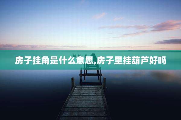房子挂角是什么意思,房子里挂葫芦好吗