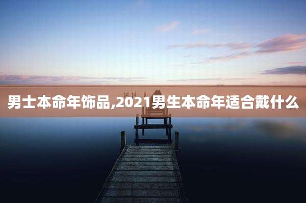 男士本命年饰品,2021男生本命年适合戴什么