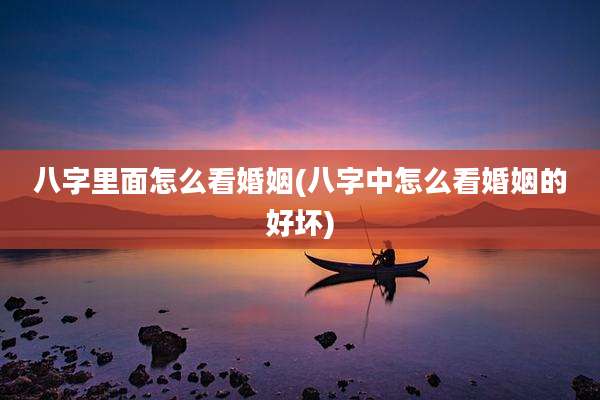 八字里面怎么看婚姻(八字中怎么看婚姻的好坏)