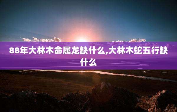 88年大林木命属龙缺什么,大林木蛇五行缺什么
