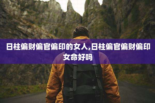 日柱偏财偏官偏印的女人,日柱偏官偏财偏印女命好吗