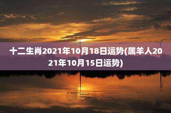 十二生肖2021年10月18日运势(属羊人2021年10月15日运势)