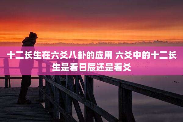 十二长生在六爻八卦的应用 六爻中的十二长生是看日辰还是看爻