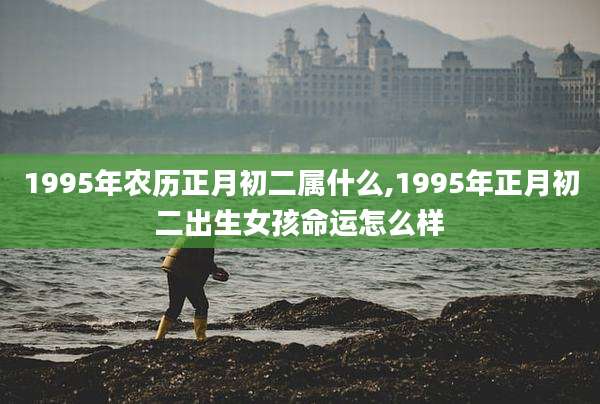 1995年农历正月初二属什么,1995年正月初二出生女孩命运怎么样