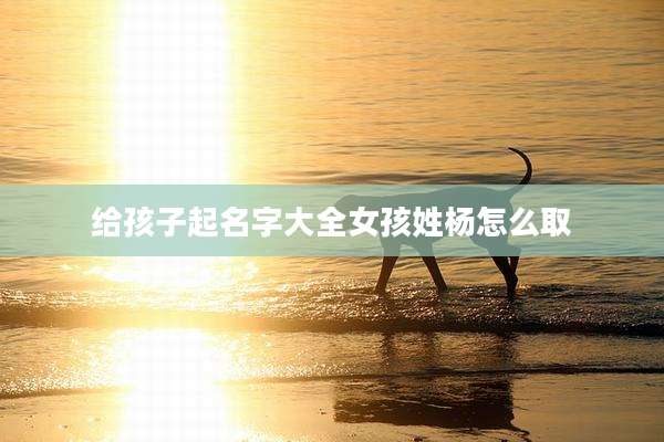给孩子起名字大全女孩姓杨怎么取