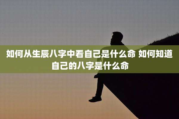 如何从生辰八字中看自己是什么命 如何知道自己的八字是什么命