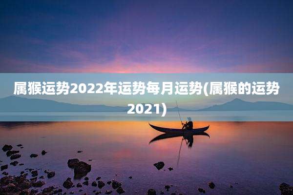 属猴运势2022年运势每月运势(属猴的运势2021)